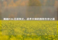 揭秘PUBG无敌狗王，战术***的独特生存之道