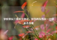 学校禁玩三国杀引争议，知乎网友热议一刀切是否合理