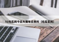 51吃瓜网今日大赛每日黑料（吃瓜官网）