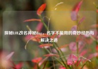 探秘LOL改名神秘Bug，名字不能用的奇妙经历与解决之道