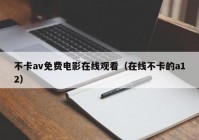 不卡av免费电影在线观看（在线不卡的a12）