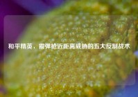 和平精英，霰弹枪近距离威胁的五大反制战术