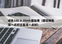 成色18k.8.35mb蘑菇黑（蘑菇颜色深一点好还是浅一点好）