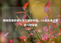 揭秘英雄联盟玩家的辅助利器，LOL点点盒子官网与稳定版