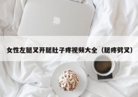 女性左腿叉开腿肚子疼视频大全（腿疼劈叉）