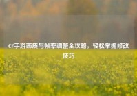 CF手游画质与帧率调整全攻略，轻松掌握修改技巧