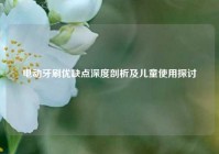 电动牙刷优缺点深度剖析及儿童使用探讨