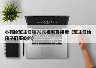 小孩给班主任喂78吃视频直接看（班主任给孩子们买吃的）