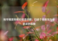 和平精英特斯拉喷漆攻略，打造个性座驾与皮肤染色指南