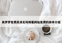 吴梦梦免费高清无码观看网站免费的简单介绍