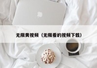 无限黄视频（无限看的视频下载）