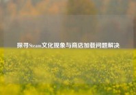 探寻Steam文化现象与商店加载问题解决