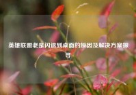 英雄联盟老是闪退到桌面的原因及解决方案探寻