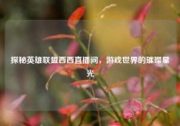 探秘英雄联盟西西直播间，游戏世界的璀璨星光