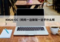 KM26-CC（妈妈一边做饭一边干什么呢）