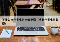 下什么软件看电影全部免费（啥软件看电影免费）