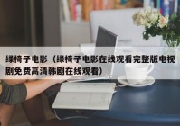 绿椅子电影（绿椅子电影在线观看完整版电视剧免费高清韩剧在线观看）