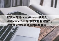 欧美人与动xxxxz0oz----欧美人与动xxxxz0oz探讨跨文化互动魅力，激发多元娱乐新体验的简单介绍