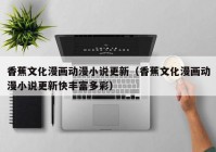 香蕉文化漫画动漫小说更新（香蕉文化漫画动漫小说更新快丰富多彩）