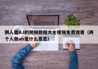 俩人做AJ的视频教程大全视频免费观看（两个人做ab是什么意思）