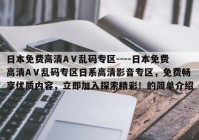 日本免费高清AⅤ乱码专区----日本免费高清AⅤ乱码专区日系高清影音专区，免费畅享优质内容，立即加入探索精彩！的简单介绍