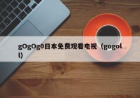 gOgOg0日本免费观看电视（gogoll）