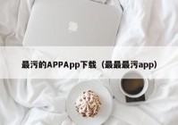 最污的APPApp下载（最最最污app）