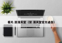 看片.禁漫天堂（禁 漫天堂官方通告）