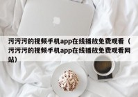 污污污的视频手机app在线播放免费观看（污污污的视频手机app在线播放免费观看网站）