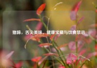 猪蹄，舌尖美味、健康宝藏与饮食禁忌
