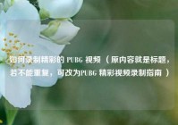 如何录制精彩的 PUBG 视频 （原内容就是标题，若不能重复，可改为PUBG 精彩视频录制指南 ）