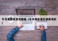午马免费高清完整版（午马电影鬼片搞笑电影）