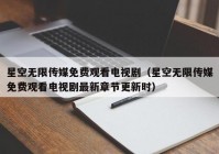 星空无限传媒免费观看电视剧（星空无限传媒免费观看电视剧最新章节更新时）