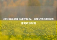 和平精英趣味互动全解析，表情动作与团队协作的欢乐时刻