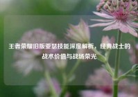 王者荣耀旧版亚瑟技能深度解析，经典战士的战术价值与战场荣光