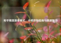 和平精英新春模式，小鸡获取指南与萌趣魅力