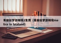 麦丽丝梦游辣境2免费（麦丽丝梦游辣境malice in lalaland）