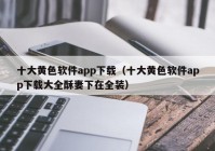 十大黄色软件app下载（十大黄色软件app下载大全酥妻下在全装）