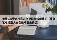 免费B站看大片真人电视剧在线观看下（爱奇艺电视剧大全在线观看免费版）