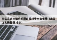 永生之太元仙府动漫在线观看全集免费（永生之太极仙尊 小说）