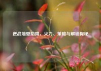 逆战墙壁陷阱，火力、策略与解锁探秘