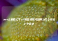CSGO全屏模式下A卡画面模糊问题解决及卡顿应对全攻略