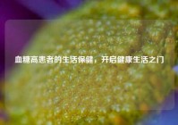 血糖高患者的生活保健，开启健康生活之门