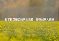 和平精英服装购买全攻略，哪里能买大揭秘