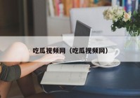 吃瓜视频网（吃瓜视频网）