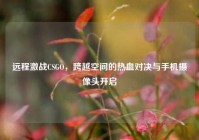 远程激战CSGO，跨越空间的热血对决与手机摄像头开启