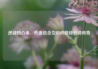 逆战凹凸金，热血信念交织的竞技台词传奇