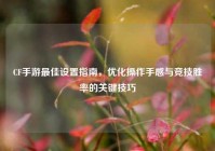 CF手游更佳设置指南，优化操作手感与竞技胜率的关键技巧