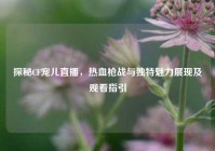 探秘CF宠儿直播，热血枪战与独特魅力展现及观看指引