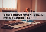 免费24小时看B站直播的软件（免费24小时看b站直播的软件叫什么）